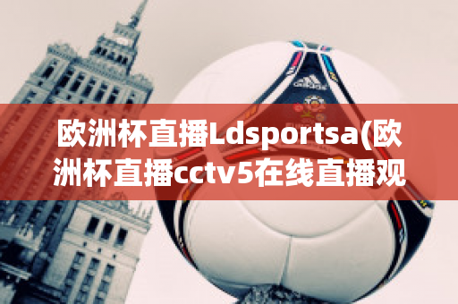 欧洲杯直播Ldsportsa(欧洲杯直播cctv5在线直播观看)