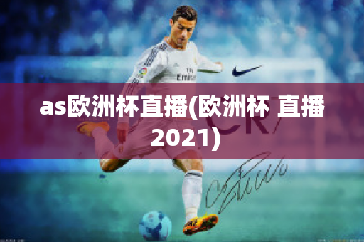 as欧洲杯直播(欧洲杯 直播 2021)