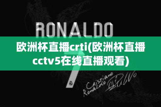 欧洲杯直播crti(欧洲杯直播cctv5在线直播观看)