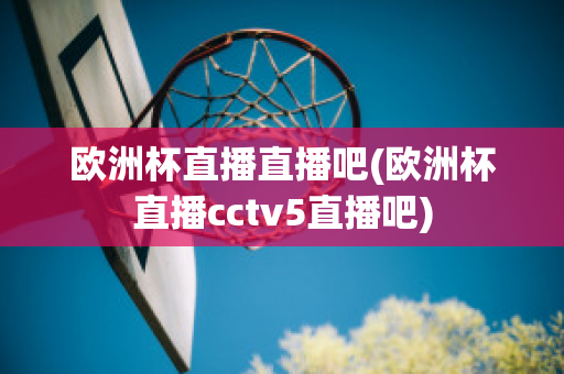 欧洲杯直播直播吧(欧洲杯直播cctv5直播吧)