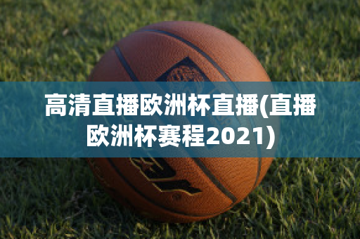 高清直播欧洲杯直播(直播欧洲杯赛程2021)