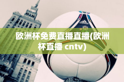 欧洲杯免费直播直播(欧洲杯直播 cntv)