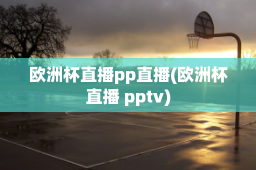 欧洲杯直播pp直播(欧洲杯直播 pptv)