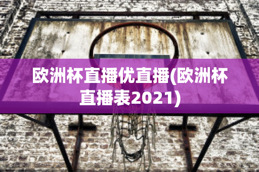 欧洲杯直播优直播(欧洲杯直播表2021)