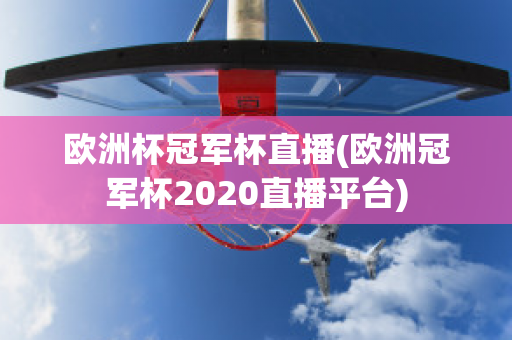 欧洲杯冠军杯直播(欧洲冠军杯2020直播平台)