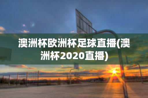 澳洲杯欧洲杯足球直播(澳洲杯2020直播)