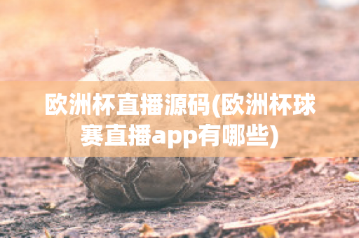 欧洲杯直播源码(欧洲杯球赛直播app有哪些)