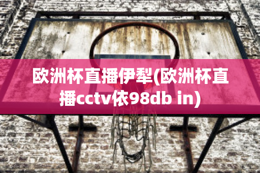 欧洲杯直播伊犁(欧洲杯直播cctv依98db in)