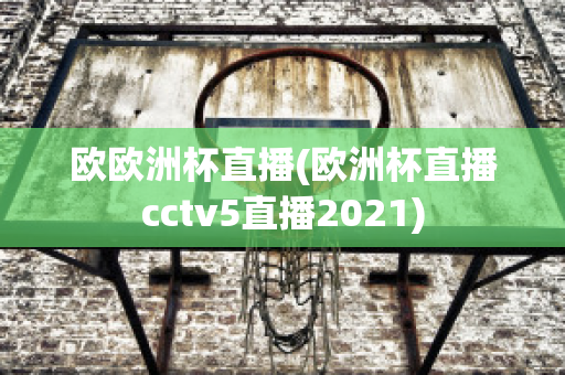 欧欧洲杯直播(欧洲杯直播cctv5直播2021)