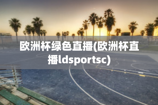 欧洲杯绿色直播(欧洲杯直播ldsportsc)