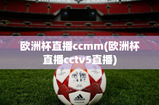 欧洲杯直播ccmm(欧洲杯直播cctv5直播)