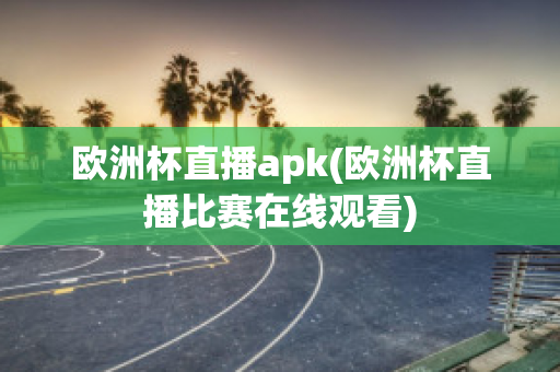 欧洲杯直播apk(欧洲杯直播比赛在线观看)