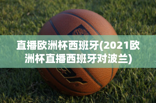 直播欧洲杯西班牙(2021欧洲杯直播西班牙对波兰)