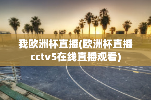 我欧洲杯直播(欧洲杯直播cctv5在线直播观看)