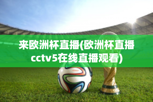 来欧洲杯直播(欧洲杯直播cctv5在线直播观看)