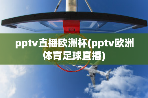 pptv直播欧洲杯(pptv欧洲体育足球直播)