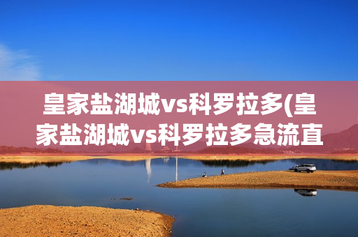 皇家盐湖城vs科罗拉多(皇家盐湖城vs科罗拉多急流直播)