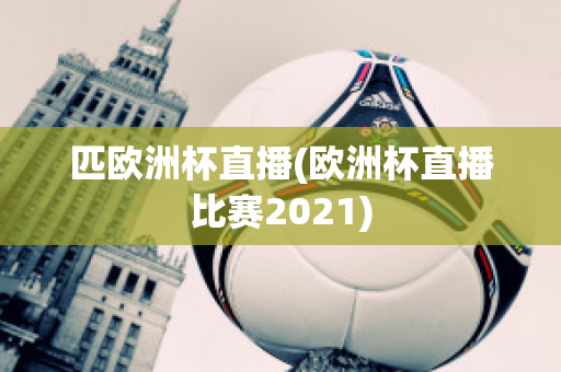 匹欧洲杯直播(欧洲杯直播比赛2021)