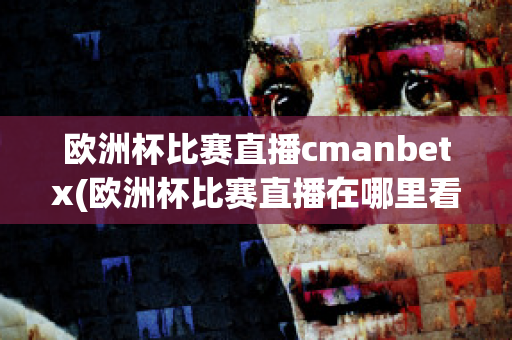 欧洲杯比赛直播cmanbetx(欧洲杯比赛直播在哪里看)