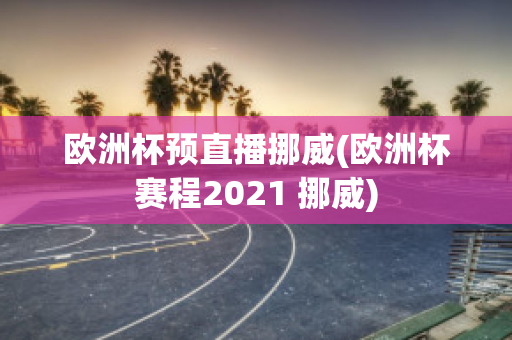 欧洲杯预直播挪威(欧洲杯赛程2021 挪威)