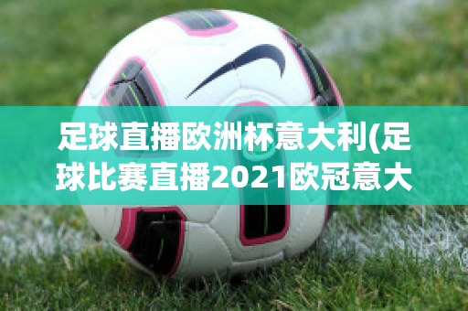 足球直播欧洲杯意大利(足球比赛直播2021欧冠意大利)