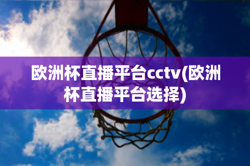 欧洲杯直播平台cctv(欧洲杯直播平台选择)