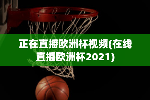 正在直播欧洲杯视频(在线直播欧洲杯2021)