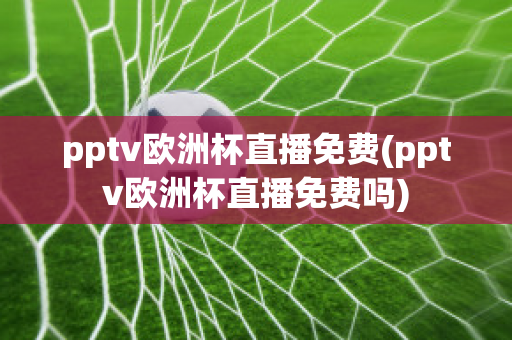 pptv欧洲杯直播免费(pptv欧洲杯直播免费吗)