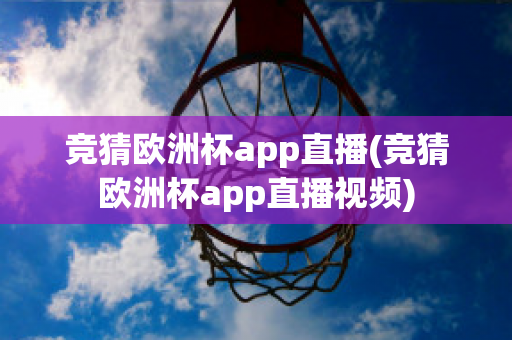 竞猜欧洲杯app直播(竞猜欧洲杯app直播视频)