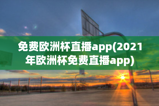 免费欧洲杯直播app(2021年欧洲杯免费直播app)