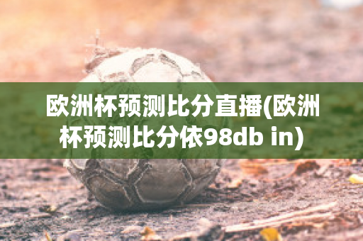 欧洲杯预测比分直播(欧洲杯预测比分依98db in)