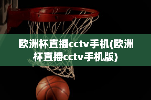 欧洲杯直播cctv手机(欧洲杯直播cctv手机版)