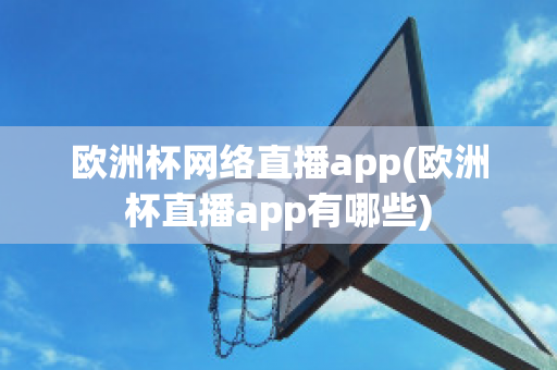 欧洲杯网络直播app(欧洲杯直播app有哪些)