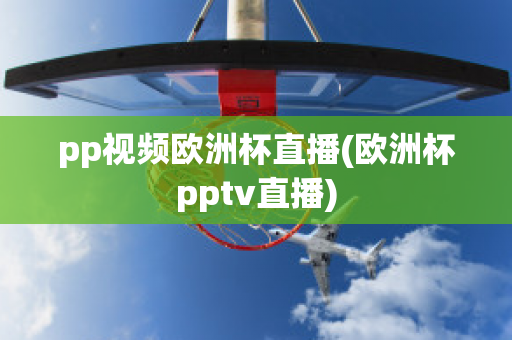 pp视频欧洲杯直播(欧洲杯pptv直播)