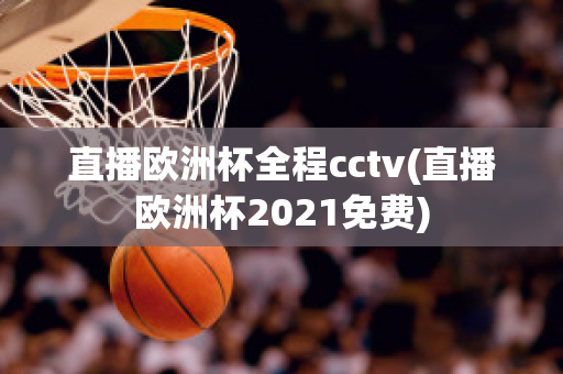 直播欧洲杯全程cctv(直播欧洲杯2021免费)