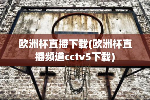 欧洲杯直播下载(欧洲杯直播频道cctv5下载)