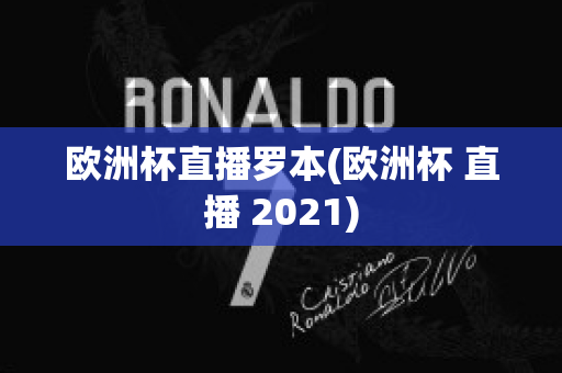 欧洲杯直播罗本(欧洲杯 直播 2021)