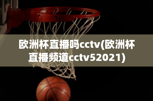 欧洲杯直播吗cctv(欧洲杯直播频道cctv52021)