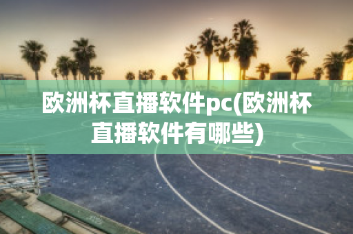 欧洲杯直播软件pc(欧洲杯直播软件有哪些)