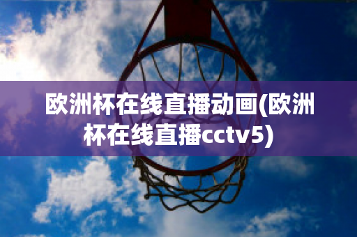 欧洲杯在线直播动画(欧洲杯在线直播cctv5)