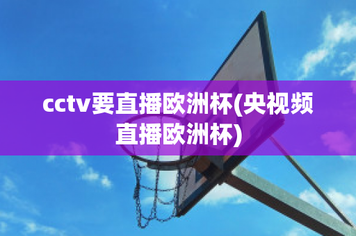 cctv要直播欧洲杯(央视频直播欧洲杯)