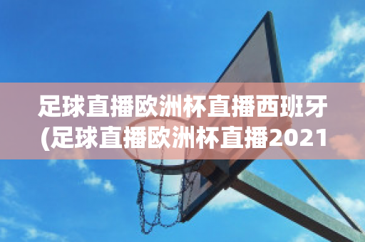 足球直播欧洲杯直播西班牙(足球直播欧洲杯直播2021)