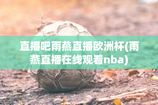 直播吧雨燕直播欧洲杯(雨燕直播在线观看nba)