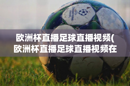 欧洲杯直播足球直播视频(欧洲杯直播足球直播视频在线观看)