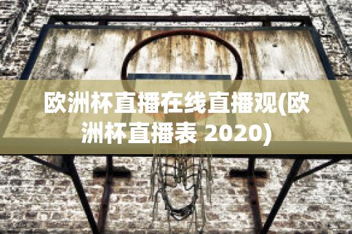 欧洲杯直播在线直播观(欧洲杯直播表 2020)