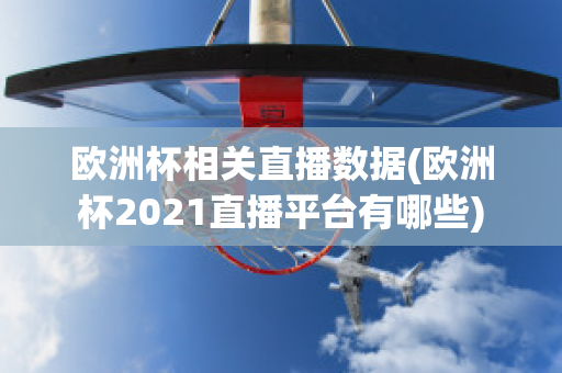 欧洲杯相关直播数据(欧洲杯2021直播平台有哪些)