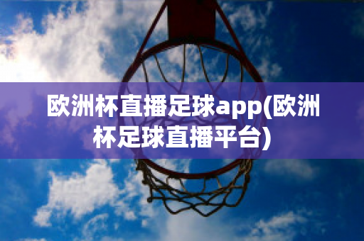 欧洲杯直播足球app(欧洲杯足球直播平台)