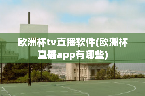 欧洲杯tv直播软件(欧洲杯直播app有哪些)