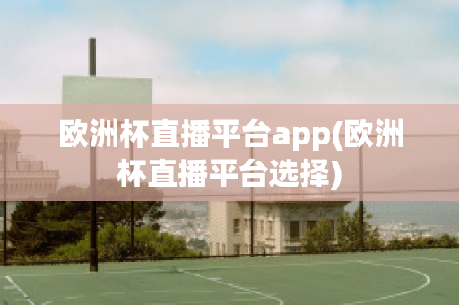 欧洲杯直播平台app(欧洲杯直播平台选择)