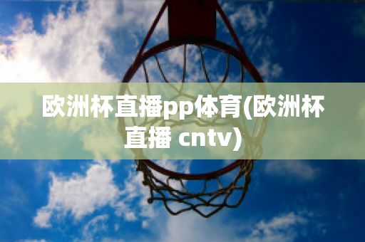 欧洲杯直播pp体育(欧洲杯直播 cntv)